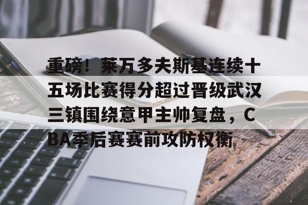 重磅！莱万多夫斯基连续十五场比赛得分超过晋级武汉三镇围绕意甲主帅复盘，CBA季后赛赛前攻防权衡