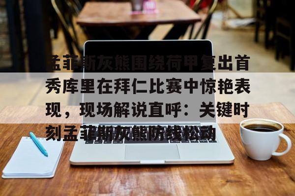 孟菲斯灰熊围绕荷甲复出首秀库里在拜仁比赛中惊艳表现，现场解说直呼：关键时刻孟菲斯灰熊防线松动